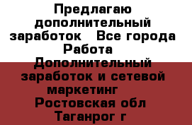 Предлагаю дополнительный заработок - Все города Работа » Дополнительный заработок и сетевой маркетинг   . Ростовская обл.,Таганрог г.